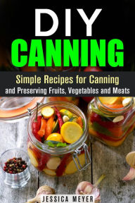 Title: DIY Canning : Simple Recipes for Canning and Preserving Fruits, Vegetables and Meats, Author: Jessica Meyer