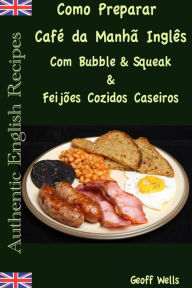 Title: Como Preparar o Café da Manhã Inglês Com Bubble & Squeak & Feijões Cozidos Caseiros, Author: Geoff Wells