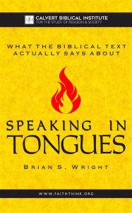 Title: What the Biblical Text Actually Says About: Speaking in Tongues, Author: Brian Wright