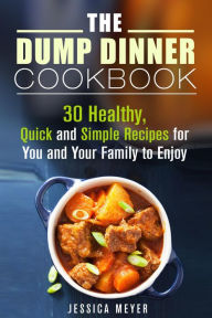 Title: The Dump Dinner Cookbook: 30 Healthy, Quick and Simple Recipes for You and Your Family to Enjoy, Author: Jessica Meyer