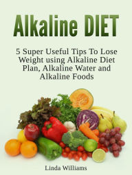 Title: Alkaline Diet: 5 Super Useful Tips to Lose Weight using Alkaline Diet, Author: Linda Williams