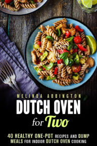 Title: Dutch Oven for Two: 40 Healthy One-Pot Recipes and Dump Meals for Indoor Dutch Oven Cooking (Dump Meals for Two), Author: Melinda Abbington