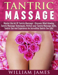 Title: Tantric Massage: Master the Art Of Tantric Massage - Discover Mindblowing Tantric Massage Techniques, Perfect your Tantric Massage Skills, Tantric Sex And Experience An Incredible Tantric Sex Life, Author: William James