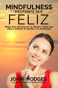 Title: MINDFULNESS: Proponte Ser Feliz - Proponte Ser Feliz: Pinta Una Sonrisa En Tu Rostro Todos Los Días y Elimina El Estrés y La Ansiedad Para Siempre, Author: John Hodges