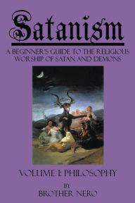 Title: Satanism: A Beginner's Guide to the Religious Worship of Satan and Demons Volume I: Philosophy, Author: Brother Nero