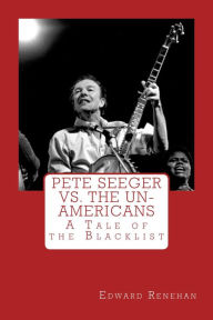 Title: Pete Seeger vs. The Un-Americans: A Tale of the Blacklist, Author: Edward Renehan