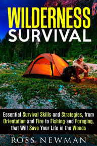 Title: Wilderness Survival: Essential Survival Skills and Strategies, from Orientation and Fire, to Fishing and Foraging, that Will Save Your Life in the Woods (Survival Guide), Author: Ross Newman