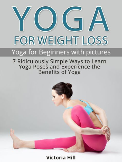 Yoga for Weight Loss: 7 Ridiculously Simple Ways to Learn Yoga Poses and  Experience the Benefits of Yoga. Yoga for Beginners by Victoria Hill, eBook