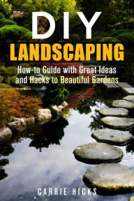 Title: DIY Landscaping: How-to Guide with Great Ideas and Hacks to Beautiful Gardens (Low-Maintenance Garden), Author: Carrie Hicks