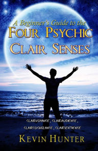 Title: A Beginner's Guide to the Four Psychic Clair Senses: Clairvoyance, Clairaudience, Claircognizance, Clairsentience, Author: Kevin Hunter