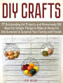 Diy Crafts: 27 Outstanding Art Projects and Homemade Gift Ideas for Simple Things to Make at Home for the Summer to Surprise Your Family and Friends