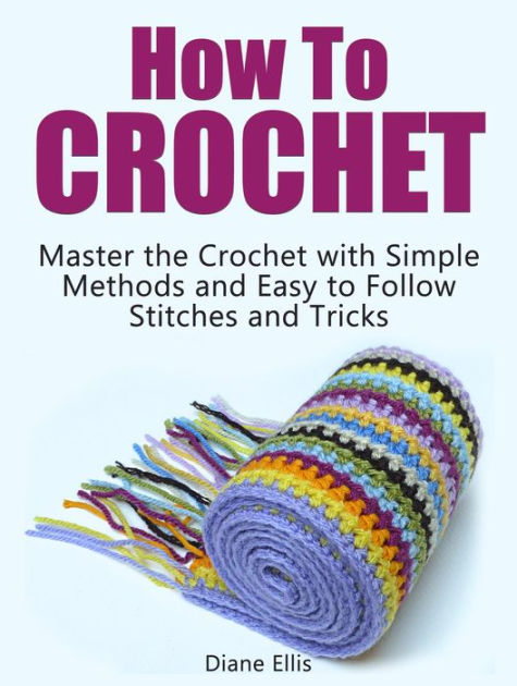 How To Crochet: Master The Crochet With Simple Methods And Easy To 