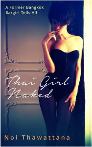 Title: Thai Girl Naked: A Former Bangkok Bargirl Tells All, Author: Noi Thawattana