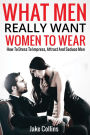 What Men Really Want Women To Wear - How To Dress To Impress, Attract And Seduce Men