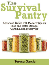 Title: Survival Pantry: Advanced Guide with Modern Tips on Food and Water Storage, Canning, and Preserving, Author: Teresa Garcia