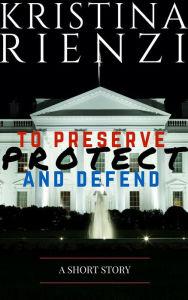 Title: To Preserve, Protect and Defend: A Short Story, Author: Kristina Rienzi