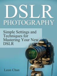 Title: Dslr Photography: Simple Settings and Techniques for Mastering Your New Dslr, Author: Leon Chan