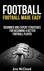 Title: Football: Football Made Easy: Beginner and Expert Strategies For Becoming A Better Football Player, Author: Ace McCloud