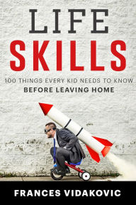 Title: Life Skills: 100 Things Every Kid Needs To Know Before Leaving Home, Author: Frances Vidakovic