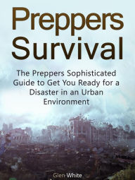 Title: Preppers Survival: The Preppers Sophisticated Guide to Get You Ready for a Disaster in an Urban Environment, Author: Glen White