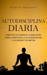 Title: Autodisciplina diaria: Hábitos cotidianos y ejercicios para construir la autodisciplina y alcanzar tus metas, Author: Martin Meadows