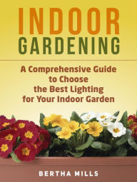 Title: Indoor Gardening: A Comprehensive Guide To Choose The Best Lighting For Your Indoor Garden, Author: Bertha Mills