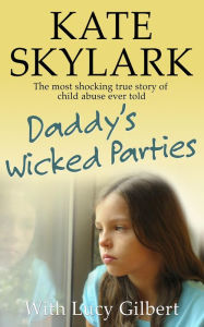 Title: Daddy's Wicked Parties: The Most Shocking True Story of Child Abuse Ever Told (Skylark Child Abuse True Stories, #2), Author: Kate Skylark