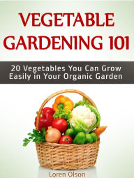 Title: Vegetable Gardening 101: 20 Vegetables You Can Grow Easily in Your Organic Garden, Author: Loren Olson