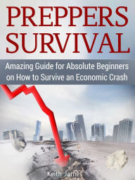 Title: Preppers Survival: Amazing Guide for Absolute Beginners on How to Survive an Economic Crash, Author: Keith James