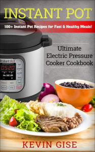 Title: Instant Pot: Ultimate Electric Pressure Cooker Cookbook - 100+ Instant Pot Recipes for Fast & Healthy Meals!, Author: Kevin Gise