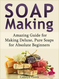 Title: Soap Making: Amazing Guide for Making Deluxe, Pure Soaps for Absolute Beginners, Author: Carolyn Flores