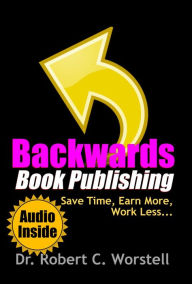 Title: Backwards Book Publishing: Save Time, Earn More, Work Less (Really Simple Writing & Publishing), Author: Dr. Robert C. Worstell