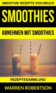 Title: Smoothies: Abnehmen mit Smoothies - Rezeptesammlung (Smoothie Rezepte Kochbuch), Author: Warren Robertson