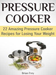 Title: Pressure Cooker: 22 Amazing Pressure Cooker Recipes for Losing Your Weight, Author: Brian Frey