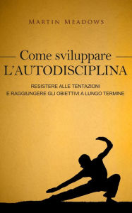 Title: Come sviluppare l'autodisciplina: Resistere alle tentazioni e raggiungere gli obiettivi a lungo termine, Author: Martin Meadows