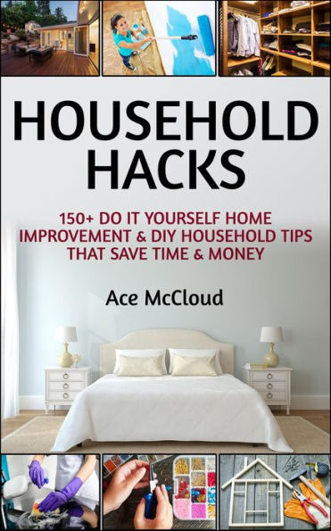 Household Hacks: 150+ Do It Yourself Home Improvement & DIY Household Tips That Save Time & Money