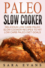 Title: Paleo Slow Cooker: Delicious Low Carb Paleo Slow Cooker Recipes To Hit Low Carb Paleo Diet Goals, Author: Sara Evans