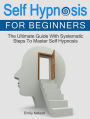Self Hypnosis for Beginners: The Ultimate Guide With Systematic Steps To Master Self Hypnosis
