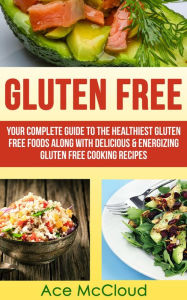 Title: Gluten Free: Your Complete Guide To The Healthiest Gluten Free Foods Along With Delicious & Energizing Gluten Free Cooking Recipes, Author: Ace McCloud