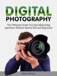 Title: Digital Photography: The Ultimate Guide For Fast Mastering Aperture, Shutter Speed, Iso and Exposure, Author: Simon Rivera