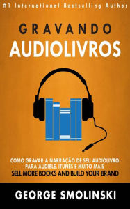 Title: Gravando audiolivros: Como gravar a narração de seu audiolivro para Audible, iTunes e muito mais, Author: George Smolinski