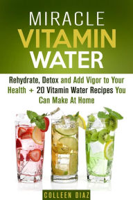 Title: Miracle Vitamin Water: Rehydrate, Detox and Add Vigor to Your Health + 20 Vitamin Water Recipes You Can Make At Home (Fruit Infused Water & Hydration), Author: Colleen Diaz