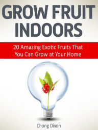 Title: Grow Fruit Indoors: 20 Amazing Exotic Fruits That You Can Grow at Your Home, Author: Chong Dixon