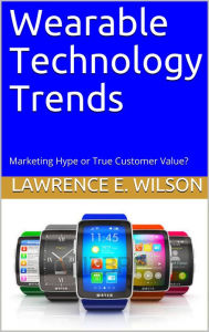 Title: Wearable Technology Trends: Marketing Hype or True Customer Value?, Author: Lawrence E. Wilson