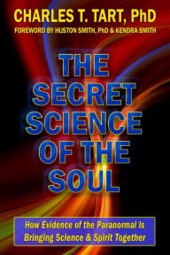 Title: The Secret Science of the Soul: How Evidence of the Paranormal is Bringing Science & Spirit Together, Author: Charles Tart