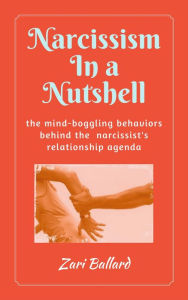 Title: Narcissism In a Nutshell: The Mind-Boggling Behaviors Behind the Narcissist's Relationship Agenda, Author: Zari Ballard
