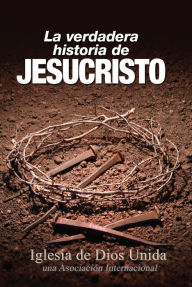 Title: La verdadera historia de Jesucristo, Author: Iglesia de Dios Unida una Asociación Internacional
