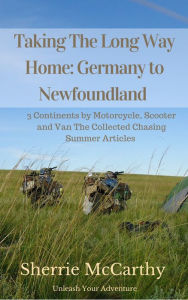 Title: Taking The Long Way Home: Germany to Newfoundland by Motorcycle, Scooter and Van, The Collected Chasing Summer Articles, Author: Sherrie McCarthy