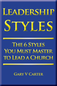 Title: Leadership Styles: The 6 Styles You Must Master to Lead a Church, Author: Gary V Carter