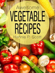 Title: Awesome Vegetable Recipes, Author: Hannie P. Scott